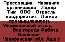 Прессовщик › Название организации ­ Лидер Тим, ООО › Отрасль предприятия ­ Легкая промышленность › Минимальный оклад ­ 27 000 - Все города Работа » Вакансии   . Челябинская обл.,Аша г.